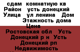 сдам 1комнатную кв › Район ­ усть-донецкий › Улица ­ ул.ленина › Дом ­ 15/2 › Этажность дома ­ 5 › Цена ­ 6 000 - Ростовская обл., Усть-Донецкий р-н, Усть-Донецкий рп Недвижимость » Квартиры аренда   